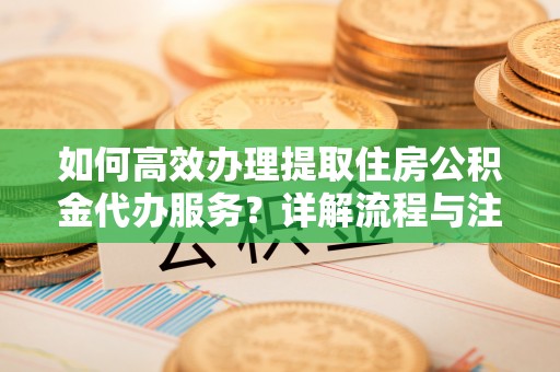 禹州如何高效办理提取住房公积金代办服务？详解流程与注意事项