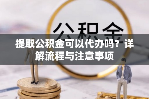 禹州提取公积金可以代办吗？详解流程与注意事项