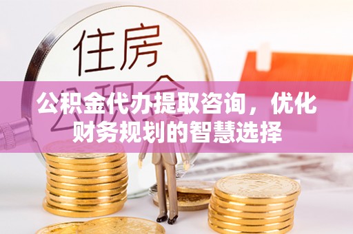 禹州公积金代办提取咨询，优化财务规划的智慧选择