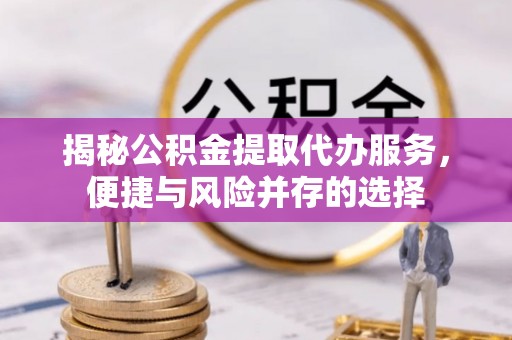 禹州揭秘公积金提取代办服务，便捷与风险并存的选择