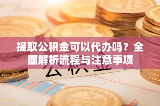禹州提取公积金可以代办吗？全面解析流程与注意事项