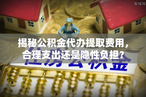 禹州揭秘公积金代办提取费用，合理支出还是隐性负担？