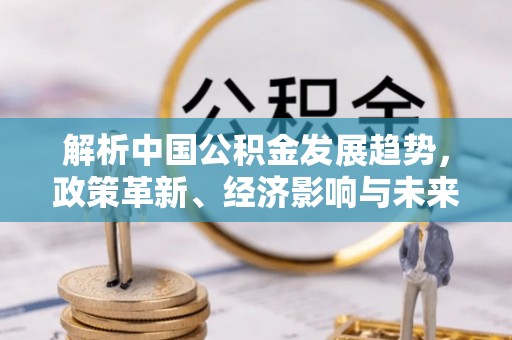 禹州解析中国公积金发展趋势，政策革新、经济影响与未来展望