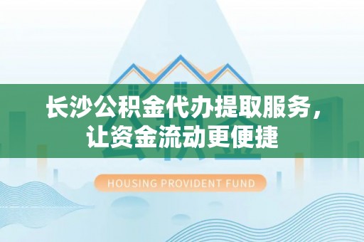 禹州长沙公积金代办提取服务，让资金流动更便捷