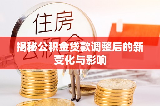 禹州揭秘公积金贷款调整后的新变化与影响