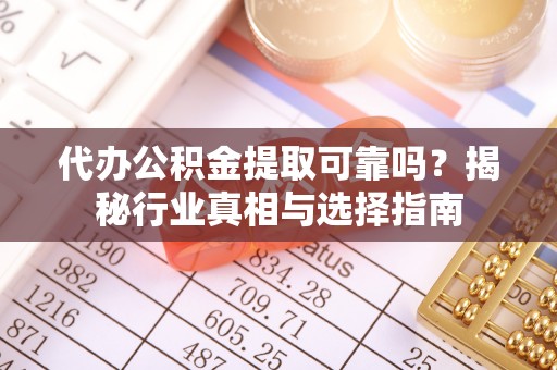 禹州代办公积金提取可靠吗？揭秘行业真相与选择指南