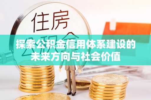 禹州探索公积金信用体系建设的未来方向与社会价值