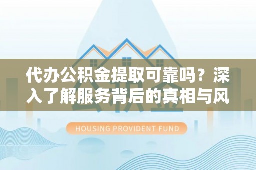 禹州代办公积金提取可靠吗？深入了解服务背后的真相与风险