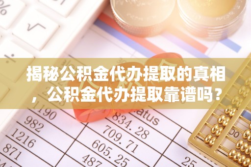 禹州揭秘公积金代办提取的真相，公积金代办提取靠谱吗？你需要知道这些关键点