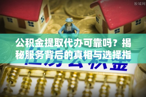 禹州公积金提取代办可靠吗？揭秘服务背后的真相与选择指南