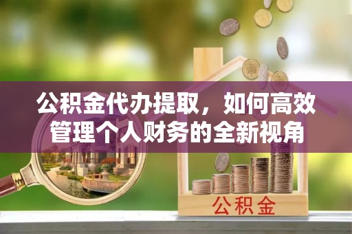 禹州公积金代办提取，如何高效管理个人财务的全新视角