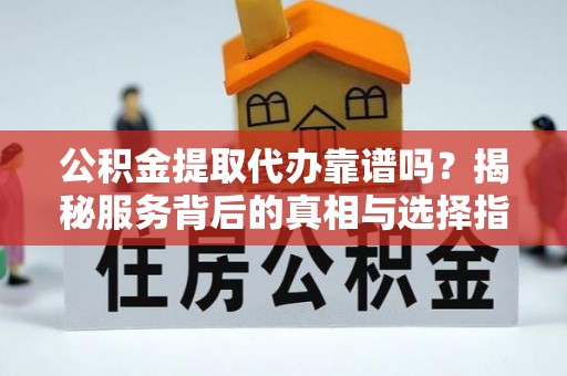 禹州公积金提取代办靠谱吗？揭秘服务背后的真相与选择指南