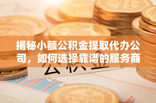 禹州揭秘小额公积金提取代办公司，如何选择靠谱的服务商？