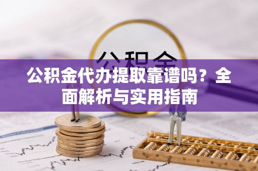 禹州公积金代办提取靠谱吗？全面解析与实用指南
