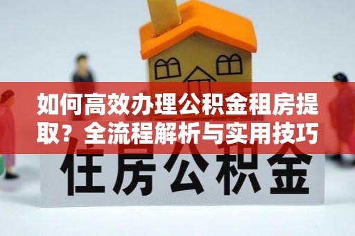 禹州如何高效办理公积金租房提取？全流程解析与实用技巧