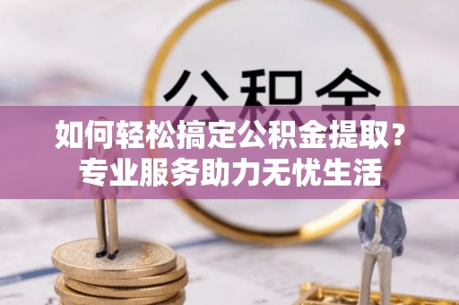 禹州如何轻松搞定公积金提取？专业服务助力无忧生活