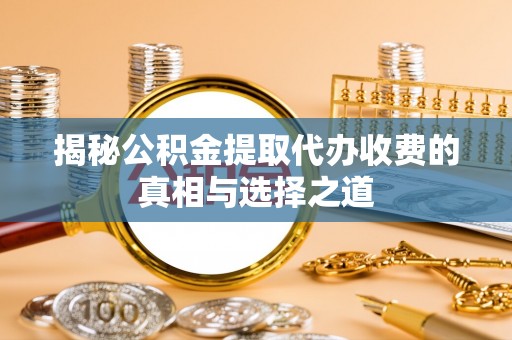 禹州揭秘公积金提取代办收费的真相与选择之道