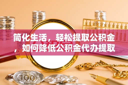 禹州简化生活，轻松提取公积金，如何降低公积金代办提取的费用？