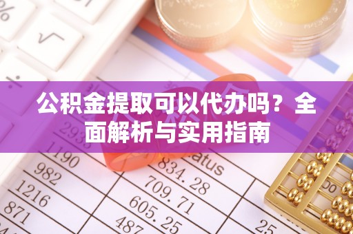 禹州公积金提取可以代办吗？全面解析与实用指南