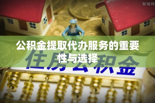 禹州公积金提取代办服务的重要性与选择
