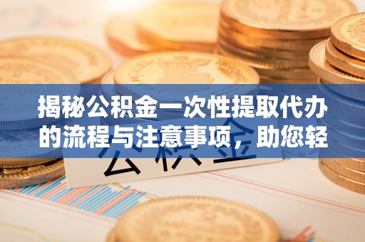 禹州揭秘公积金一次性提取代办的流程与注意事项，助您轻松拿钱！