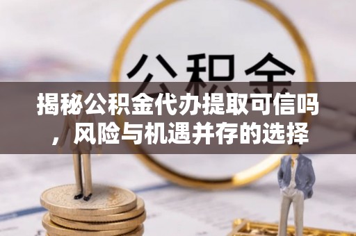 禹州揭秘公积金代办提取可信吗，风险与机遇并存的选择