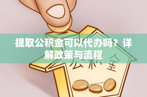 禹州提取公积金可以代办吗？详解政策与流程
