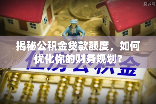 禹州揭秘公积金贷款额度，如何优化你的财务规划？