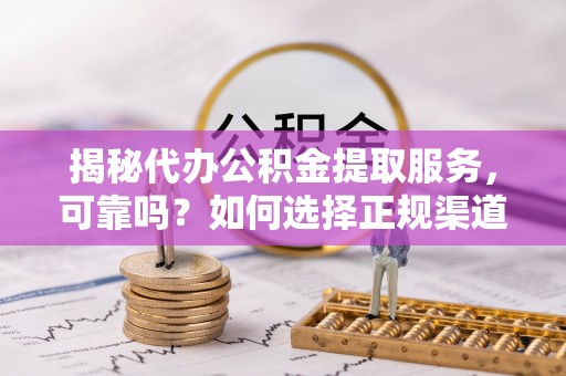 禹州揭秘代办公积金提取服务，可靠吗？如何选择正规渠道？