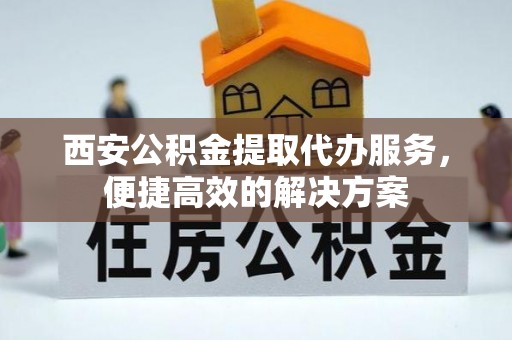禹州西安公积金提取代办服务，便捷高效的解决方案