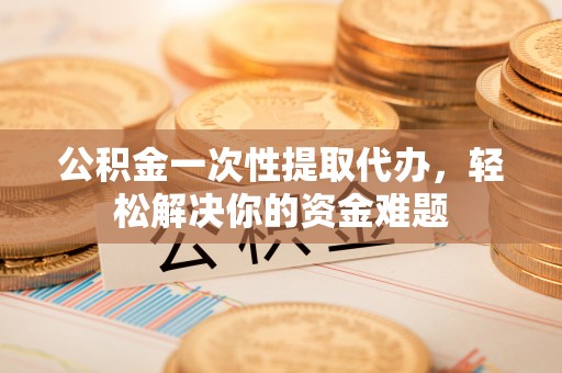 禹州公积金一次性提取代办，轻松解决你的资金难题