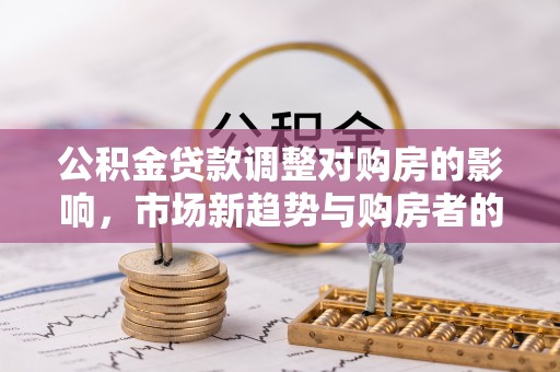 禹州公积金贷款调整对购房的影响，市场新趋势与购房者的选择