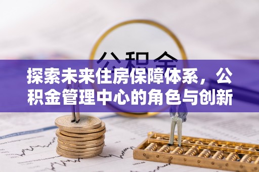 禹州探索未来住房保障体系，公积金管理中心的角色与创新