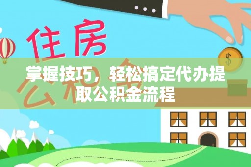 禹州掌握技巧，轻松搞定代办提取公积金流程