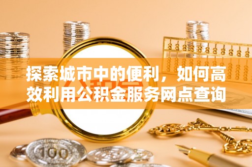 禹州探索城市中的便利，如何高效利用公积金服务网点查询