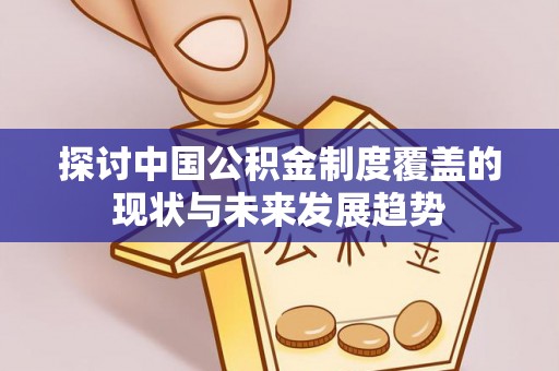 禹州探讨中国公积金制度覆盖的现状与未来发展趋势