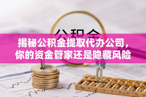 禹州揭秘公积金提取代办公司，你的资金管家还是隐藏风险？