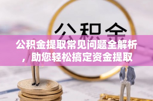 禹州公积金提取常见问题全解析，助您轻松搞定资金提取