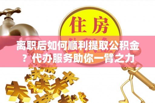 禹州离职后如何顺利提取公积金？代办服务助你一臂之力