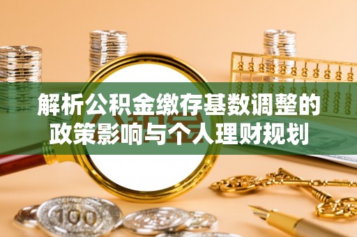 禹州解析公积金缴存基数调整的政策影响与个人理财规划