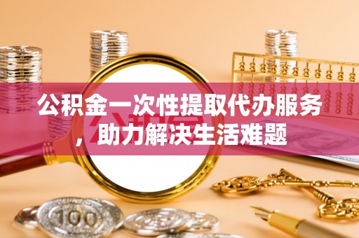 禹州公积金一次性提取代办服务，助力解决生活难题