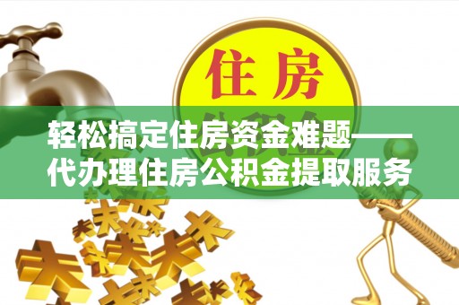 禹州轻松搞定住房资金难题——代办理住房公积金提取服务全解析