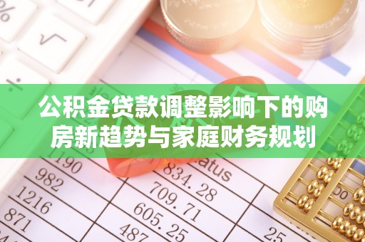 禹州公积金贷款调整影响下的购房新趋势与家庭财务规划