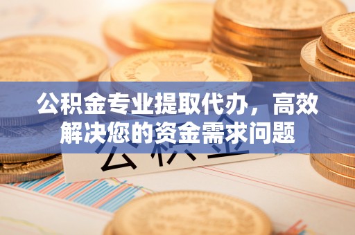 禹州公积金专业提取代办，高效解决您的资金需求问题