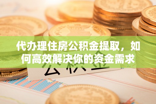 禹州代办理住房公积金提取，如何高效解决你的资金需求