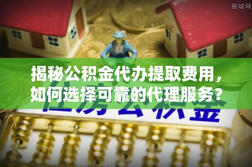 禹州揭秘公积金代办提取费用，如何选择可靠的代理服务？