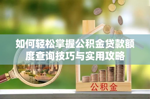 禹州如何轻松掌握公积金贷款额度查询技巧与实用攻略