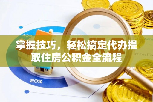 禹州掌握技巧，轻松搞定代办提取住房公积金全流程