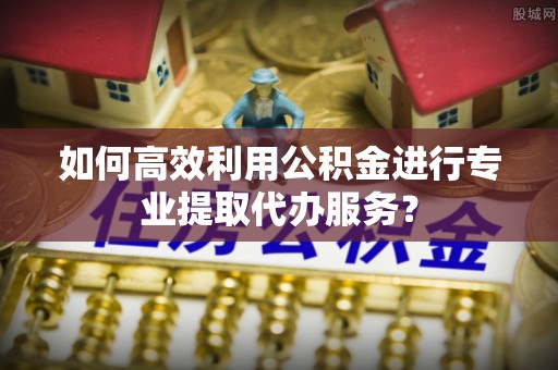 禹州如何高效利用公积金进行专业提取代办服务？