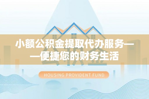 禹州小额公积金提取代办服务——便捷您的财务生活